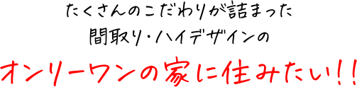 たくさんのこだわりが詰まった 間取り・ハイデザインの「オンリーワンの家に住みたい!!!!」